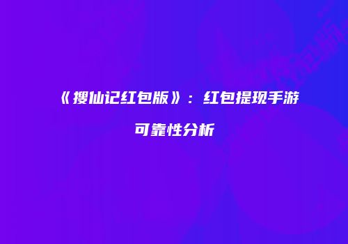 《搜仙记红包版》：红包提现手游可靠性分析