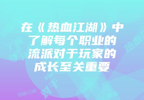 在《热血江湖》中了解每个职业的流派对于玩家的成长至关重要