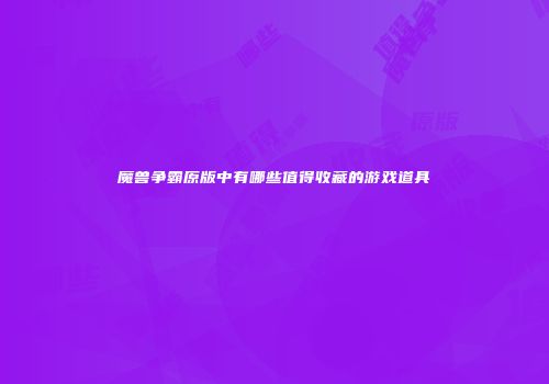 魔兽争霸原版中有哪些值得收藏的游戏道具