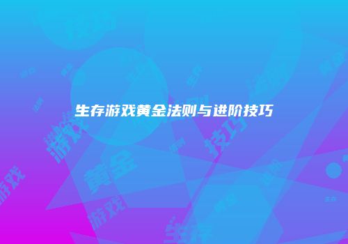 生存游戏黄金法则与进阶技巧