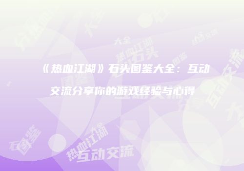 《热血江湖》石头图鉴大全：互动交流分享你的游戏经验与心得