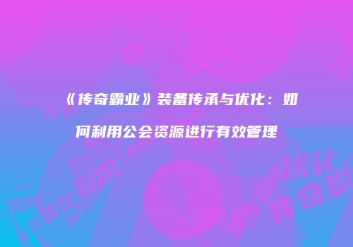 《传奇霸业》装备传承与优化：如何利用公会资源进行有效管理