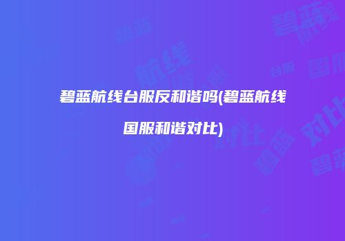 碧蓝航线台服反和谐吗(碧蓝航线国服和谐对比)