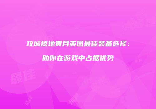 攻城掠地黄月英图最佳装备选择：助你在游戏中占据优势