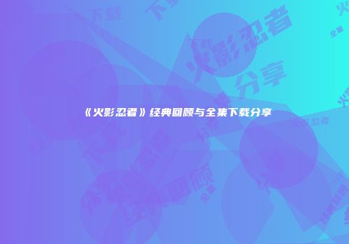 《火影忍者》经典回顾与全集下载分享