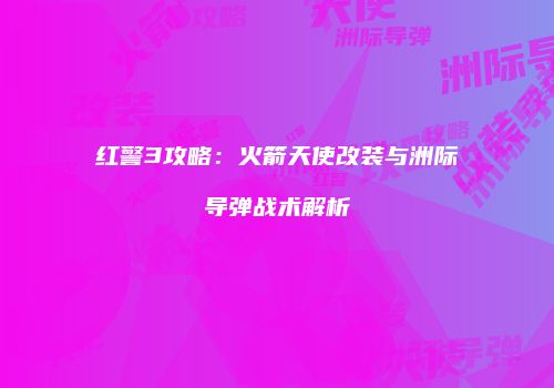红警3攻略：火箭天使改装与洲际导弹战术解析