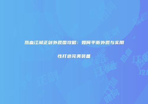 热血江湖正剑外观图攻略：如何平衡外观与实用性打造完美装备