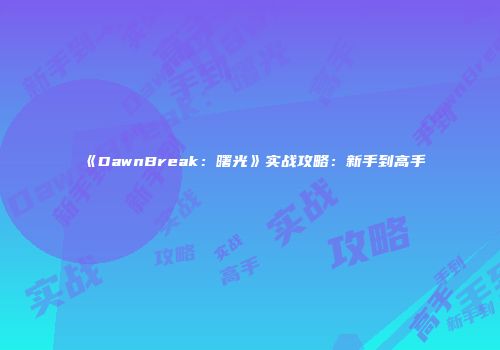 《DawnBreak：曙光》实战攻略：新手到高手