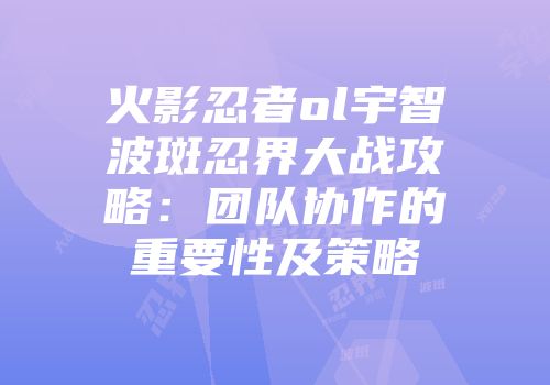 火影忍者ol宇智波斑忍界大战攻略：团队协作的重要性及策略