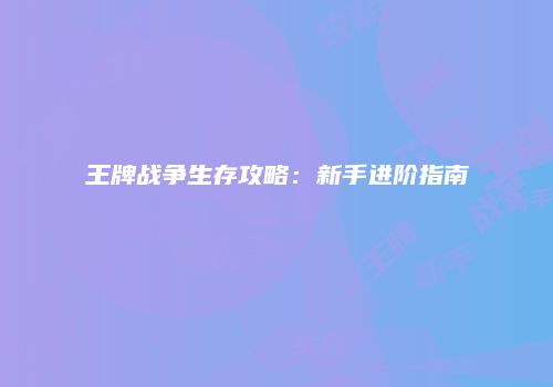 王牌战争生存攻略：新手进阶指南