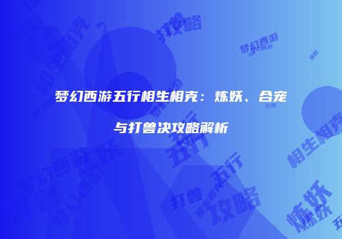 梦幻西游五行相生相克：炼妖、合宠与打兽决攻略解析