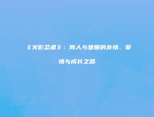 《火影忍者》：鸣人与雏田的友情、爱情与成长之路