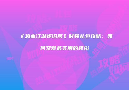 《热血江湖怀旧版》时装礼包攻略：如何获得最实用的装扮