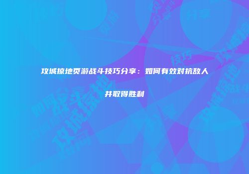 攻城掠地页游战斗技巧分享：如何有效对抗敌人并取得胜利
