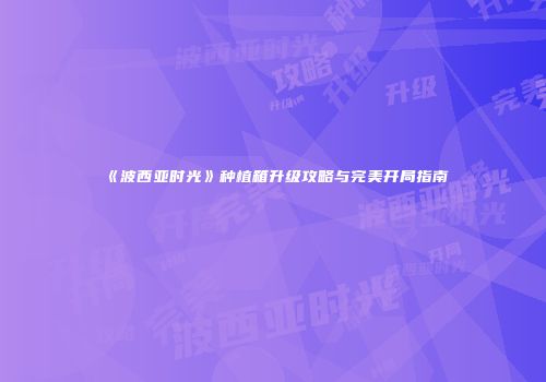 《波西亚时光》种植箱升级攻略与完美开局指南