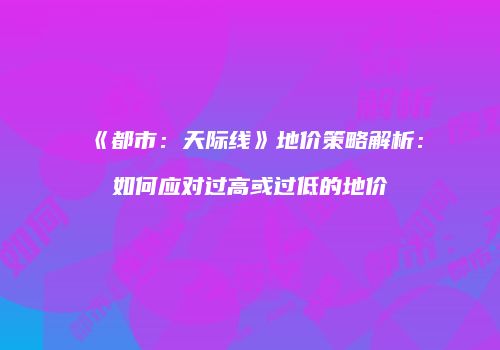 《都市：天际线》地价策略解析：如何应对过高或过低的地价