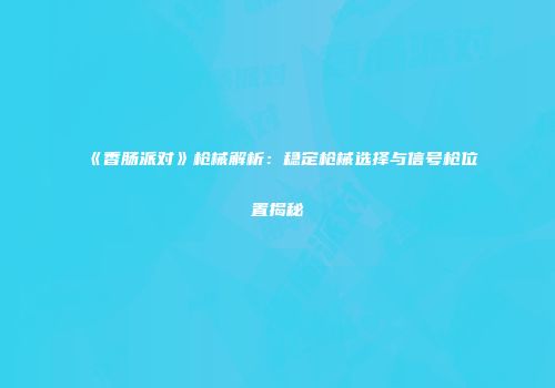 《香肠派对》枪械解析：稳定枪械选择与信号枪位置揭秘