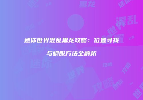 迷你世界混乱黑龙攻略：位置寻找与驯服方法全解析