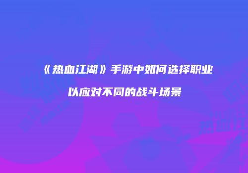 《热血江湖》手游中如何选择职业以应对不同的战斗场景