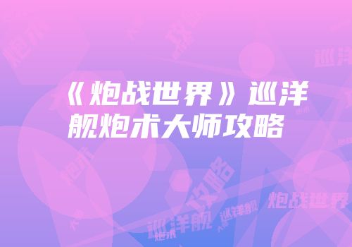 《炮战世界》巡洋舰炮术大师攻略
