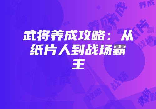 武将养成攻略：从纸片人到战场霸主