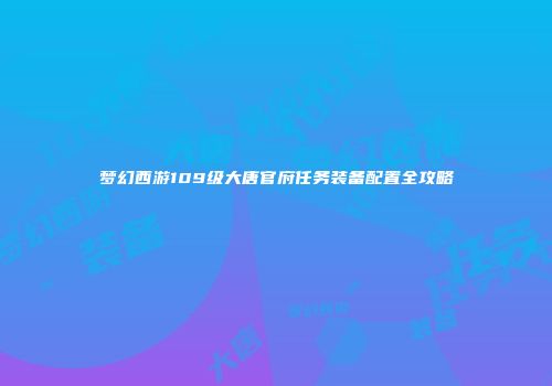 梦幻西游109级大唐官府任务装备配置全攻略