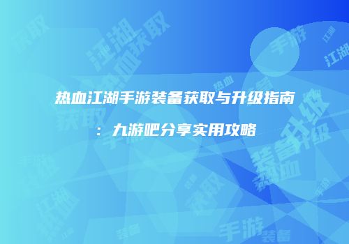 热血江湖手游装备获取与升级指南：九游吧分享实用攻略