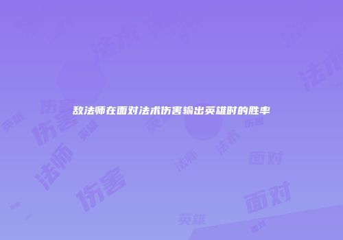 敌法师在面对法术伤害输出英雄时的胜率
