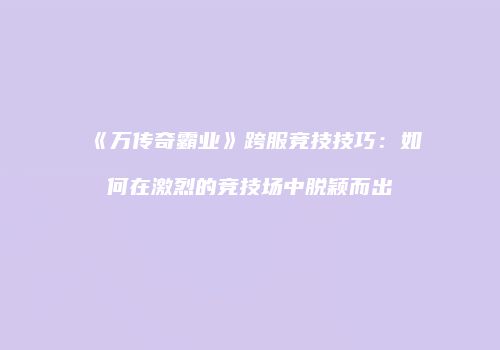 《万传奇霸业》跨服竞技技巧：如何在激烈的竞技场中脱颖而出