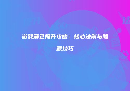 游戏角色提升攻略：核心法则与隐藏技巧