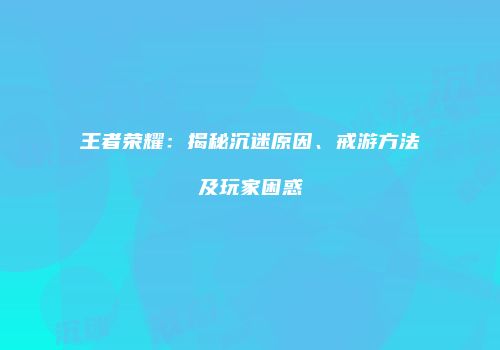 王者荣耀：揭秘沉迷原因、戒游方法及玩家困惑