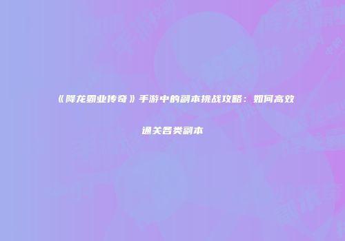 《降龙霸业传奇》手游中的副本挑战攻略：如何高效通关各类副本