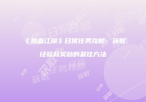 《热血江湖》日常任务攻略:获取经验和奖励的最佳方法