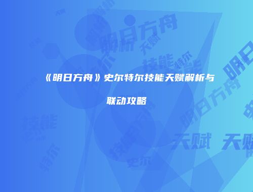 《明日方舟》史尔特尔技能天赋解析与联动攻略