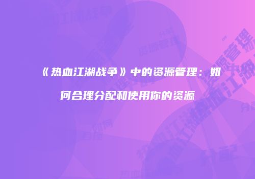 《热血江湖战争》中的资源管理：如何合理分配和使用你的资源