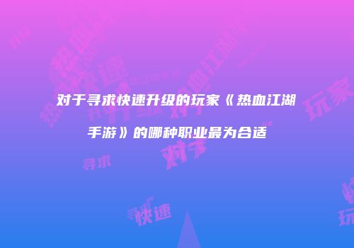 对于寻求快速升级的玩家《热血江湖手游》的哪种职业最为合适