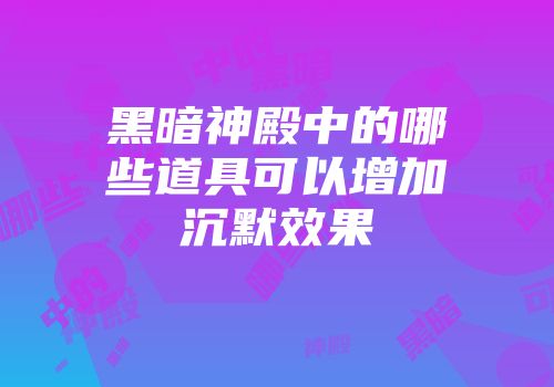 黑暗神殿中的哪些道具可以增加沉默效果