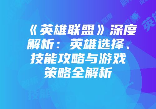 《英雄联盟》深度解析：英雄选择、技能攻略与游戏策略全解析