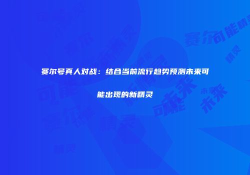 赛尔号真人对战：结合当前流行趋势预测未来可能出现的新精灵