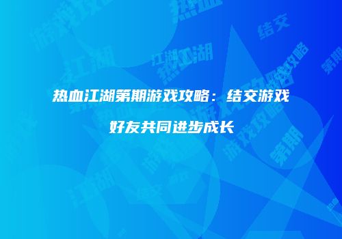 热血江湖第期游戏攻略：结交游戏好友共同进步成长