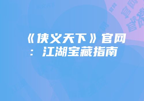 《侠义天下》官网：江湖宝藏指南