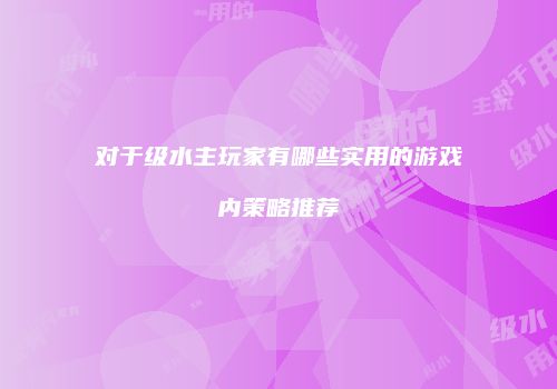 对于级水主玩家有哪些实用的游戏内策略推荐