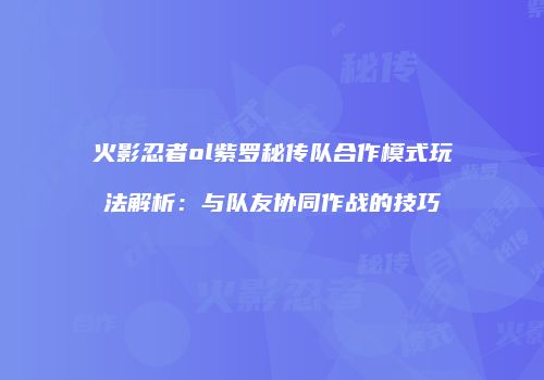 火影忍者ol紫罗秘传队合作模式玩法解析：与队友协同作战的技巧