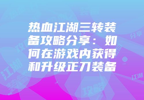 热血江湖三转装备攻略分享：如何在游戏内获得和升级正刀装备