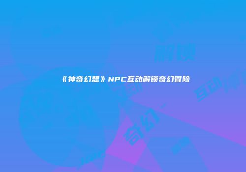 《神奇幻想》NPC互动解锁奇幻冒险