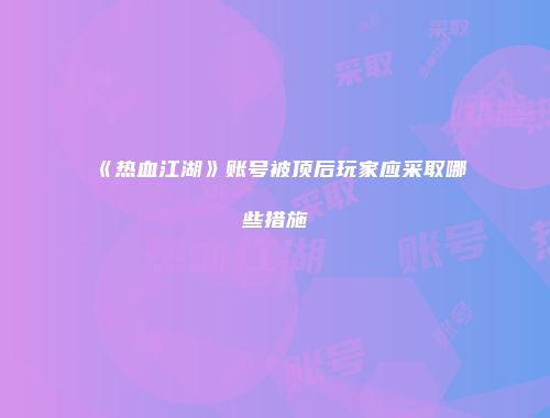 《热血江湖》账号被顶后玩家应采取哪些措施