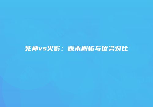 死神vs火影：版本解析与优劣对比
