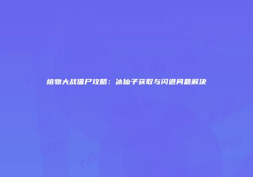 植物大战僵尸攻略：冰仙子获取与闪退问题解决