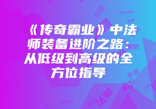 《传奇霸业》中法师装备进阶之路：从低级到高级的全方位指导