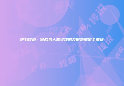 炉石传说：冒险猎人篝火攻略及谜题解密全解析